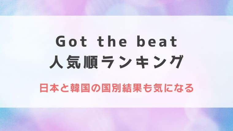 Got the beat人気順ランキング！日本と韓国の国別結果も気になる
