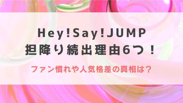 Hey!Say!JUMP担降り続出理由6つ！ファン慣れや人気格差の真相は？