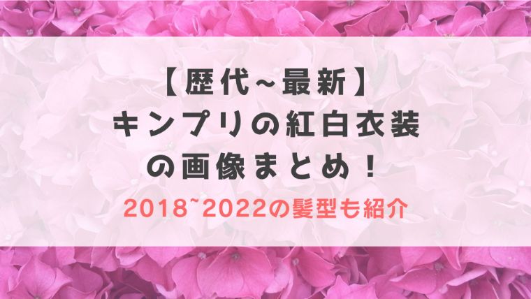 【歴代~最新】キンプリの紅白衣装の画像まとめ！2018~2022の髪型も紹介
