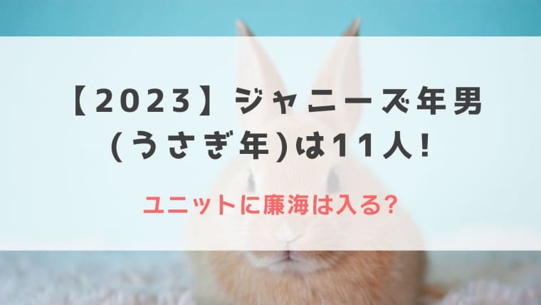 【2023】ジャニーズ年男(うさぎ年)は11人!ユニットに廉海は入る?
