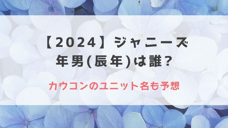 【2024】ジャニーズ年男(辰年)は誰?カウコンのユニット名も予想！